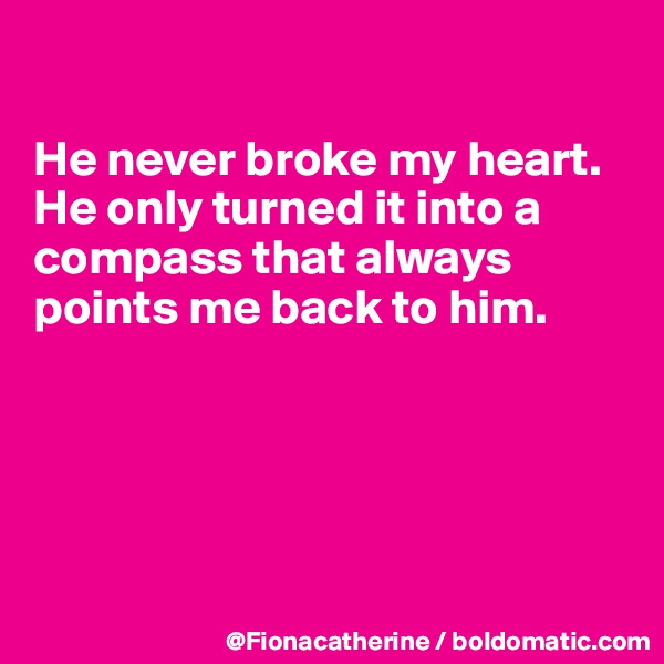 

He never broke my heart.
He only turned it into a
compass that always
points me back to him.





