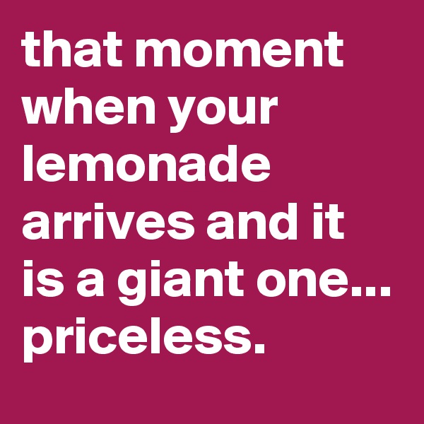 that moment when your lemonade arrives and it is a giant one... priceless.