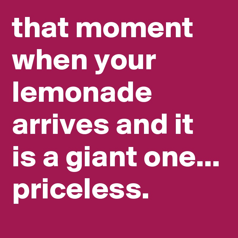 that moment when your lemonade arrives and it is a giant one... priceless.