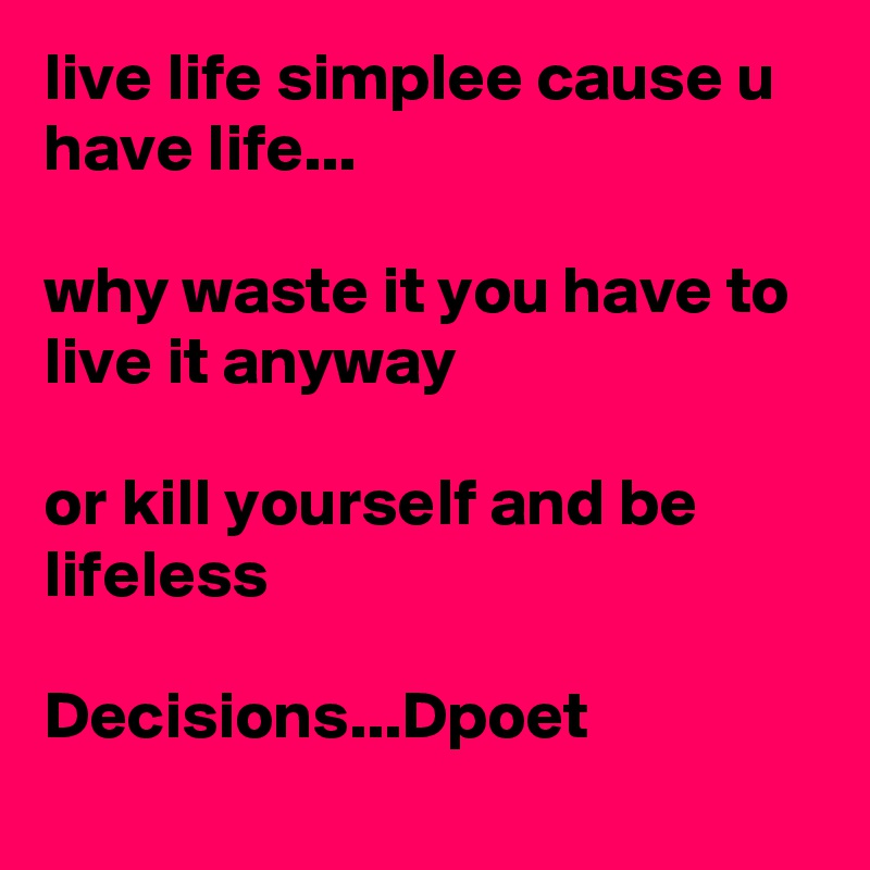 live life simplee cause u have life...

why waste it you have to live it anyway

or kill yourself and be lifeless

Decisions...Dpoet
