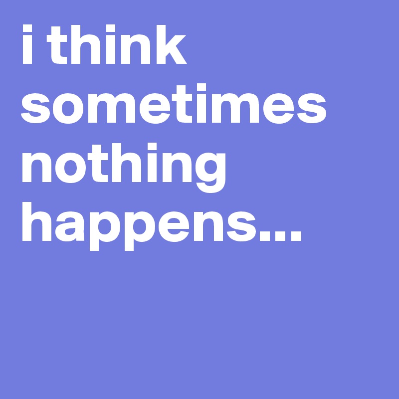 i think sometimes nothing happens...

