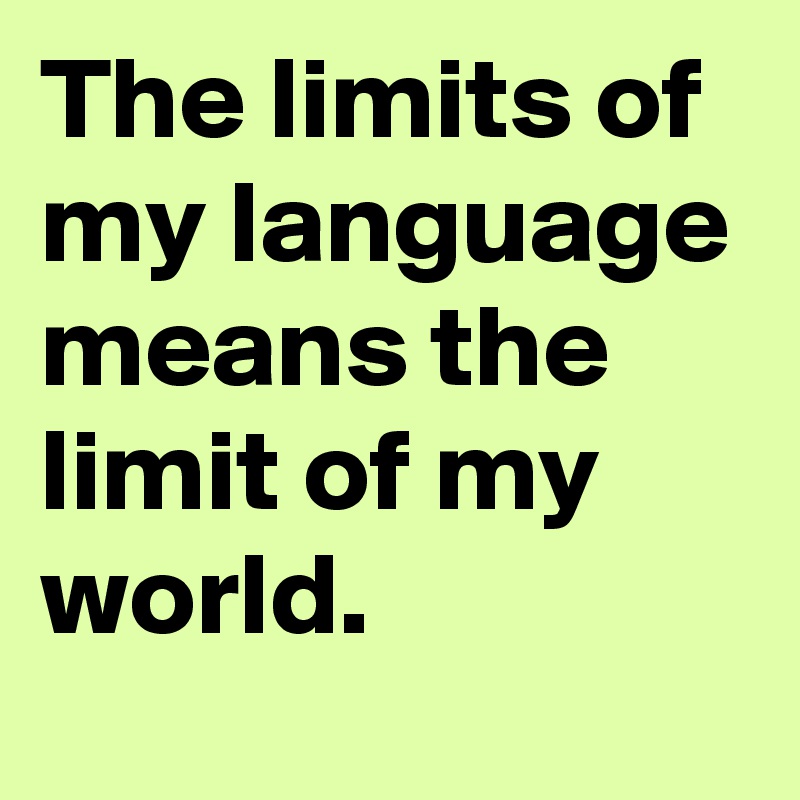 The limits of my language means the limit of my world.