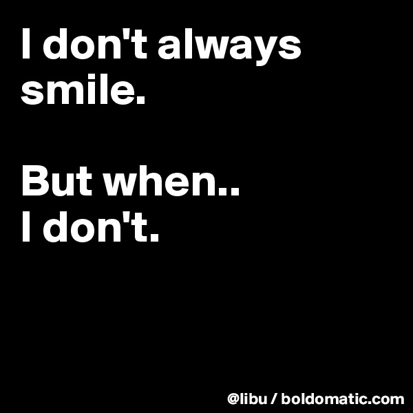 I don't always smile.

But when..
I don't. 



