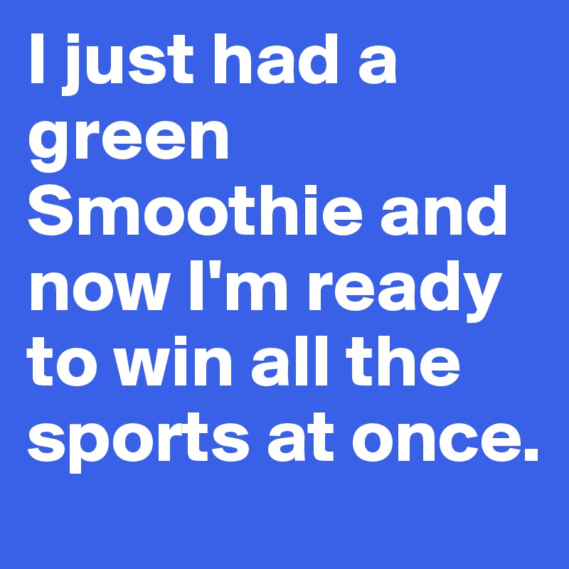I just had a green Smoothie and now I'm ready to win all the sports at once.