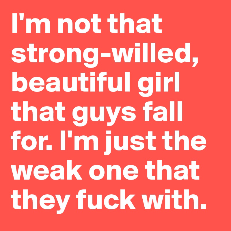 I'm not that strong-willed, beautiful girl that guys fall for. I'm just the weak one that they fuck with. 