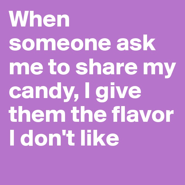 When someone ask me to share my candy, I give them the flavor I don't like