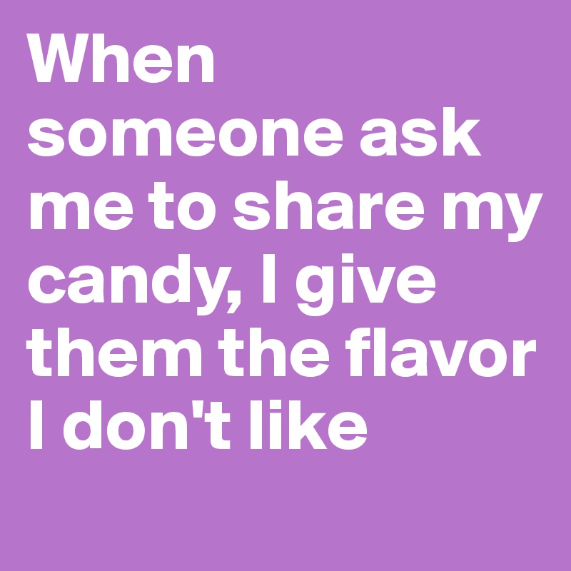 When someone ask me to share my candy, I give them the flavor I don't like
