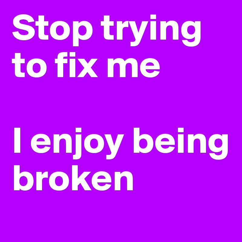 Stop trying to fix me

I enjoy being broken