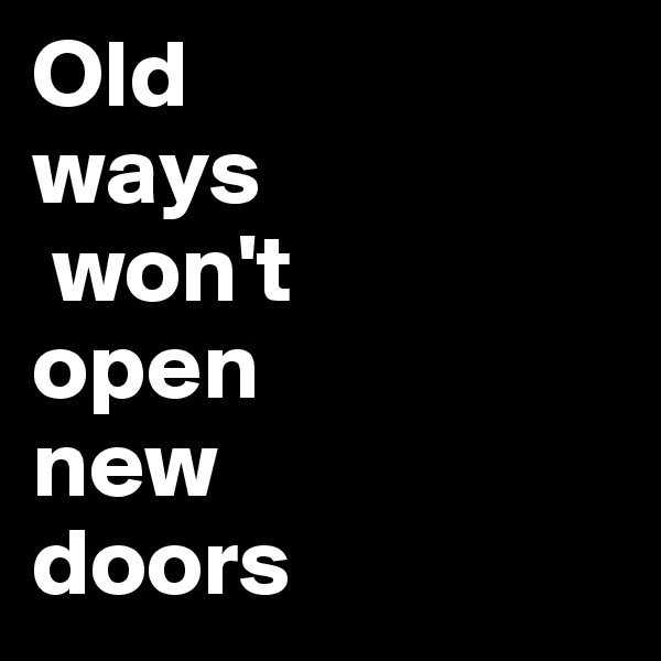 Old 
ways
 won't 
open 
new 
doors