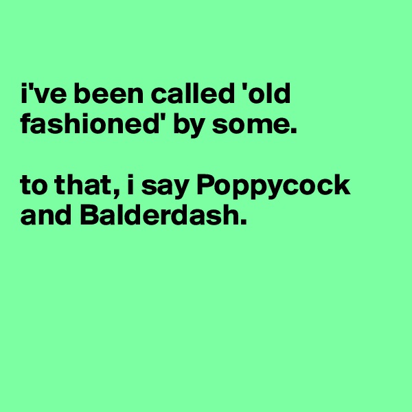 

i've been called 'old fashioned' by some.

to that, i say Poppycock and Balderdash. 




