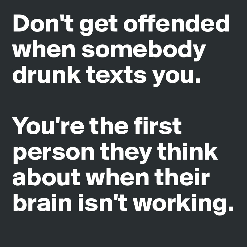 Don't get offended when somebody drunk texts you.

You're the first person they think about when their brain isn't working.