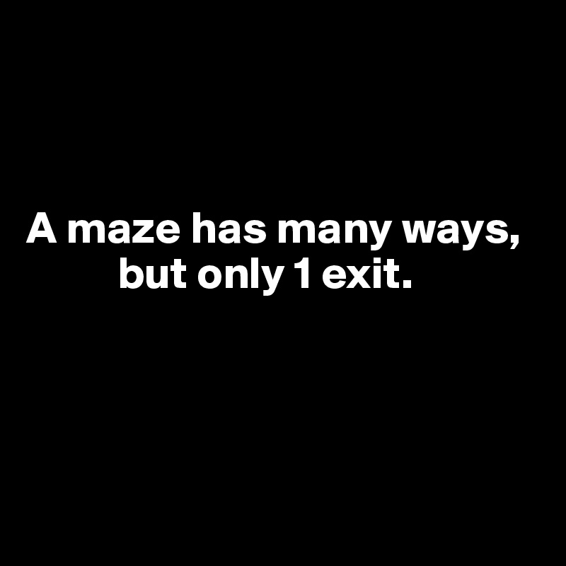 



A maze has many ways,    
          but only 1 exit.
   



