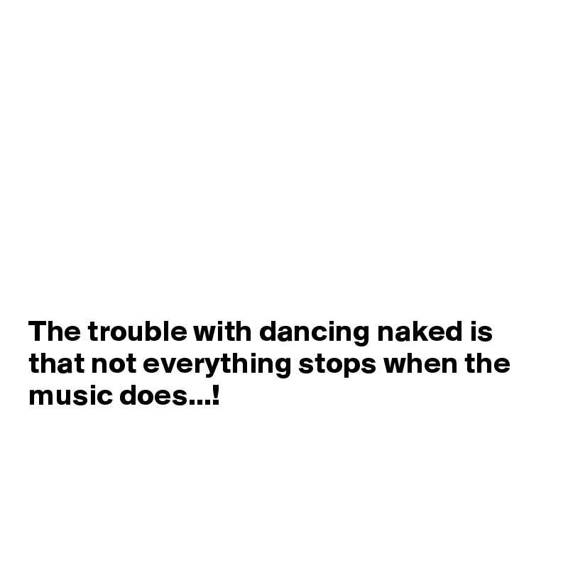 








The trouble with dancing naked is that not everything stops when the music does...!




