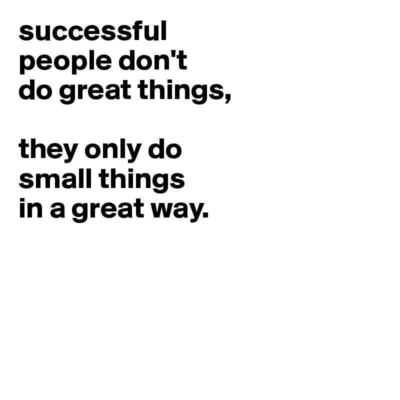 successful
people don't
do great things,

they only do
small things
in a great way.




