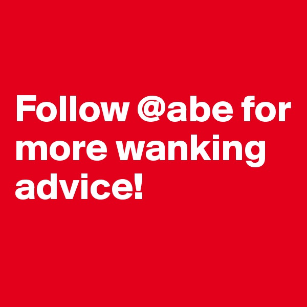 

Follow @abe for more wanking advice!

