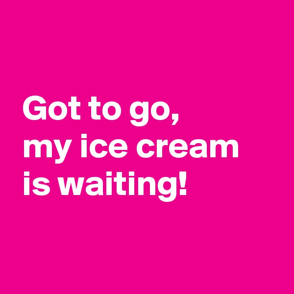 

 Got to go,
 my ice cream
 is waiting!

