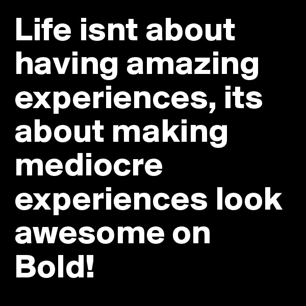 Life isnt about having amazing experiences, its about making mediocre experiences look awesome on Bold!
