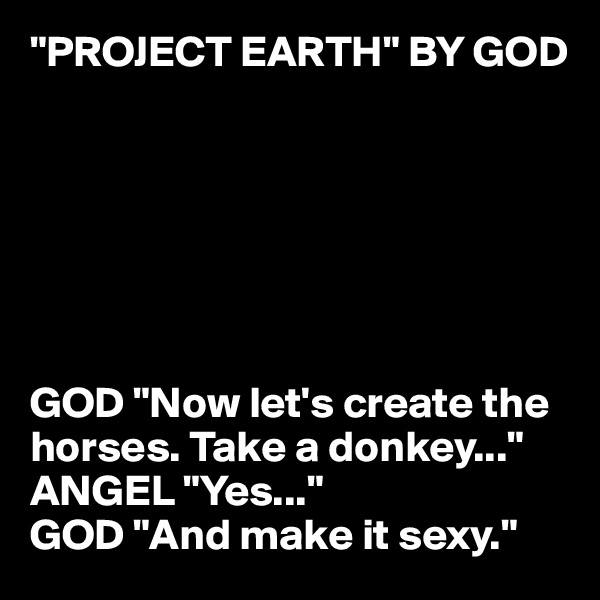 "PROJECT EARTH" BY GOD







GOD "Now let's create the horses. Take a donkey..."
ANGEL "Yes..."
GOD "And make it sexy."