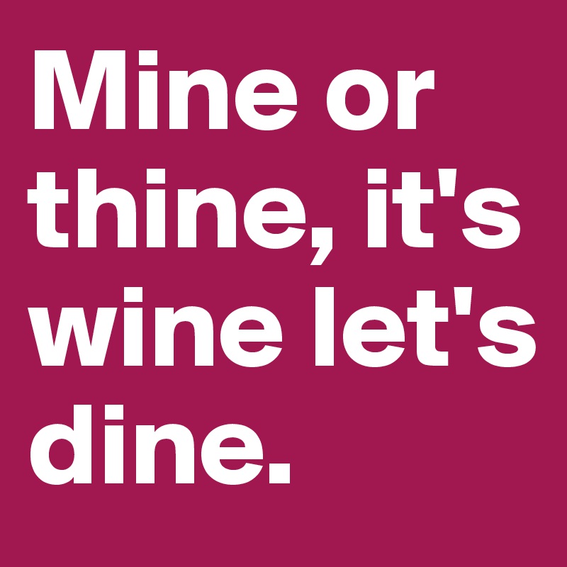 Mine or thine, it's wine let's dine. 