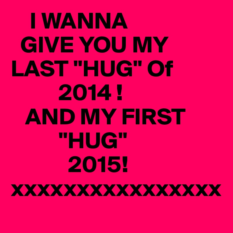     I WANNA
  GIVE YOU MY
LAST "HUG" Of   
          2014 ! 
   AND MY FIRST          
          "HUG"
            2015!
xxxxxxxxxxxxxxxx