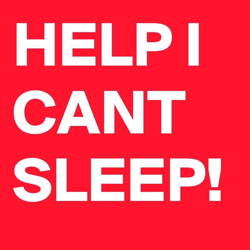 HELP I CANT SLEEP!