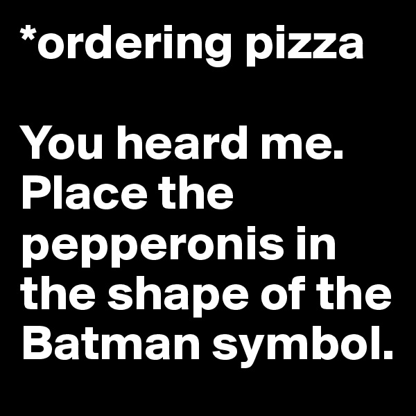 *ordering pizza

You heard me. Place the pepperonis in the shape of the Batman symbol.