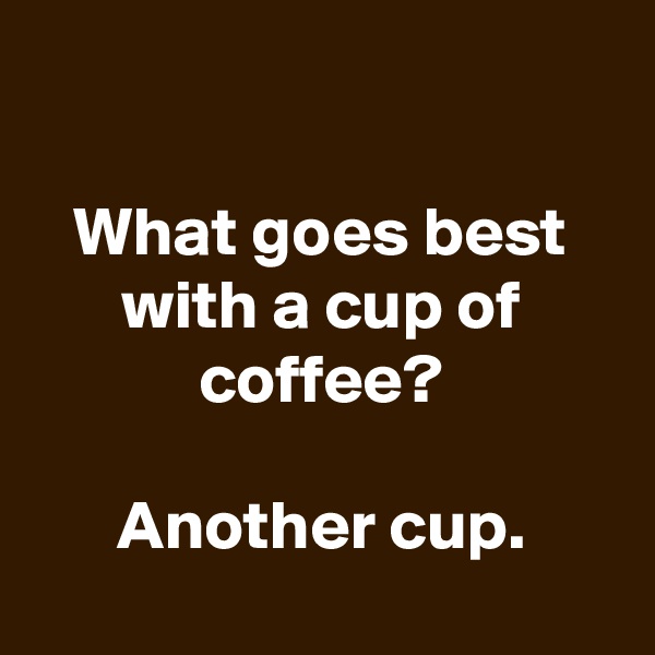 

What goes best with a cup of coffee?

Another cup.
