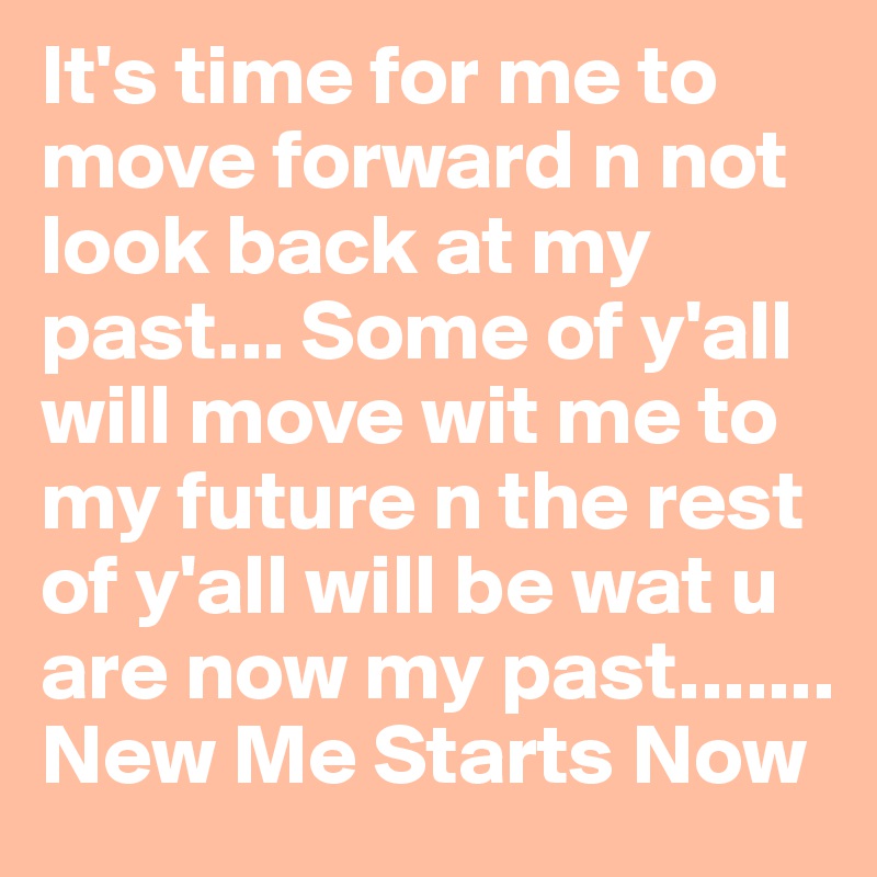 It's time for me to move forward n not look back at my past... Some of y'all will move wit me to my future n the rest of y'all will be wat u are now my past....... New Me Starts Now