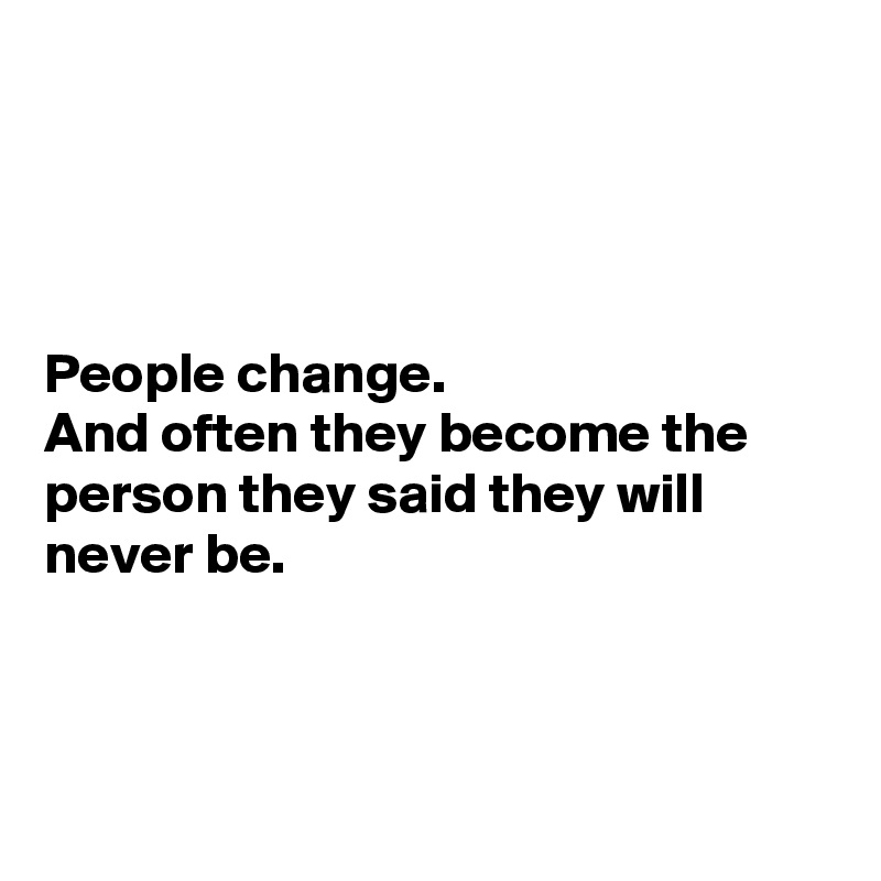




People change.
And often they become the person they said they will never be. 



