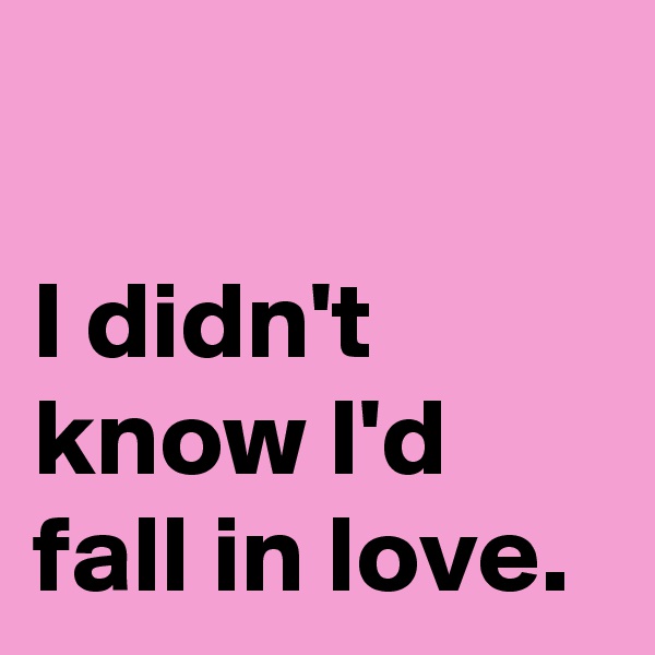 

I didn't
know I'd
fall in love.