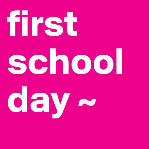 first school day ~
