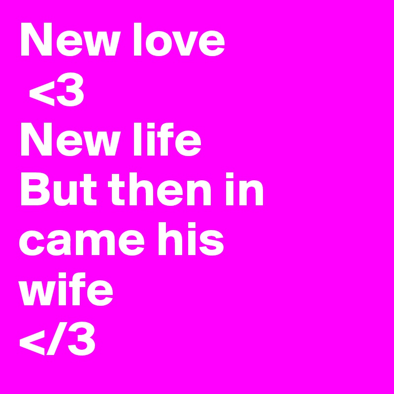 New love
 <3
New life
But then in came his 
wife
</3