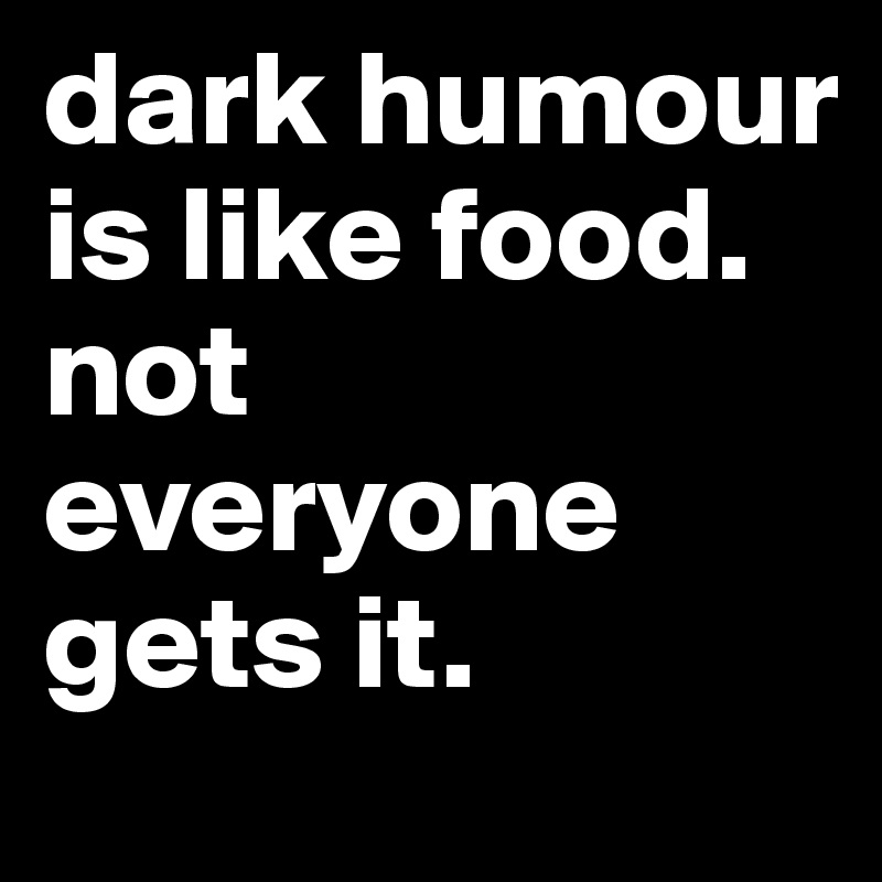 dark humour is like food. not everyone gets it.
