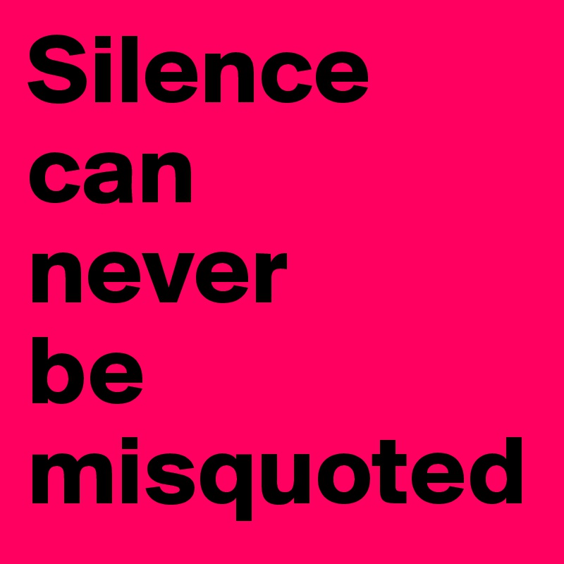 Silence can     never       be misquoted