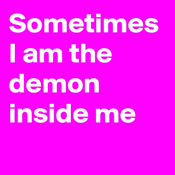 Sometimes I am the demon inside me