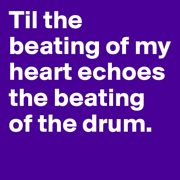 Til the beating of my heart echoes the beating of the drum. 
