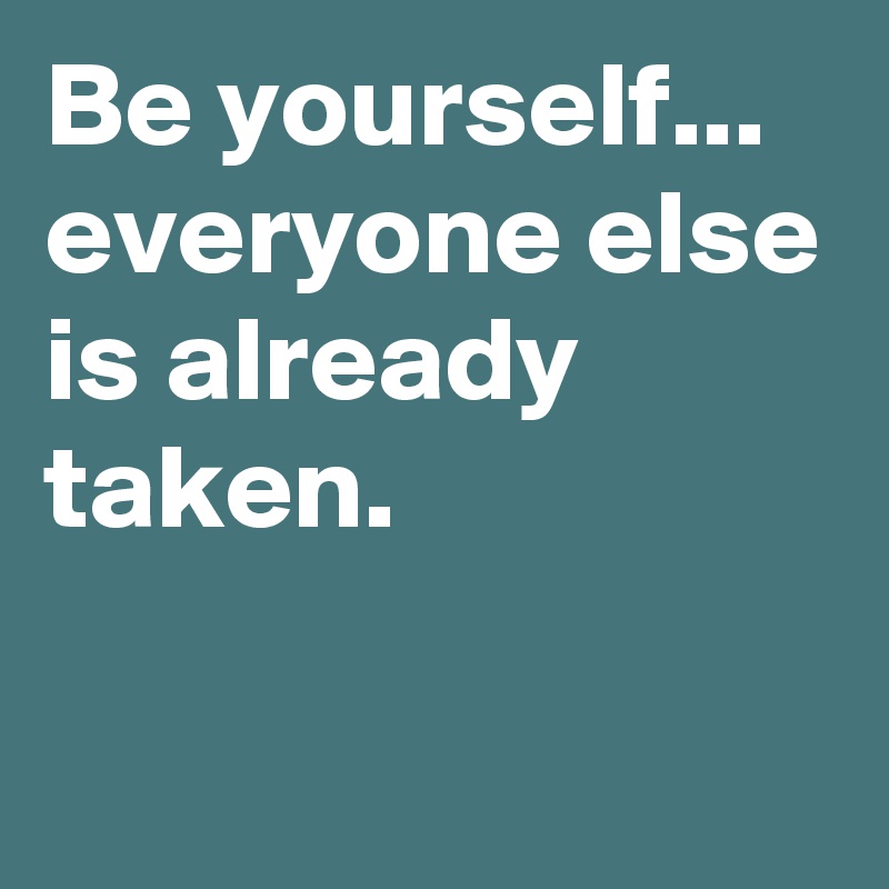 Be yourself...
everyone else is already taken.

