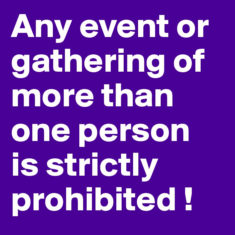 Any event or gathering of more than one person is strictly prohibited !