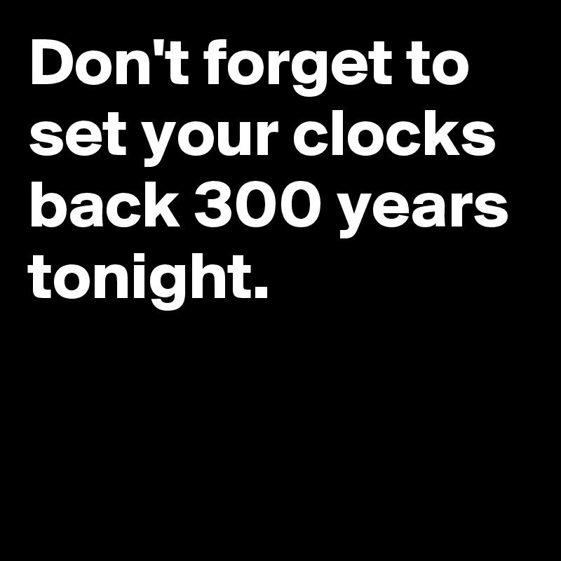 Don't forget to set your clocks back 300 years tonight.


