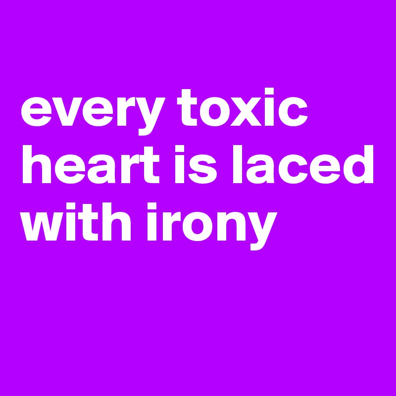 
every toxic heart is laced with irony

