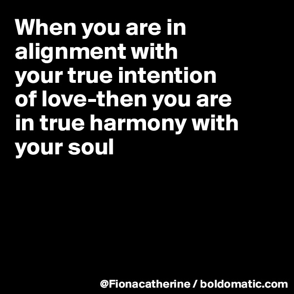 When you are in alignment with
your true intention
of love-then you are
in true harmony with
your soul




