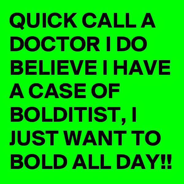 QUICK CALL A DOCTOR I DO BELIEVE I HAVE A CASE OF BOLDITIST, I JUST WANT TO BOLD ALL DAY!!