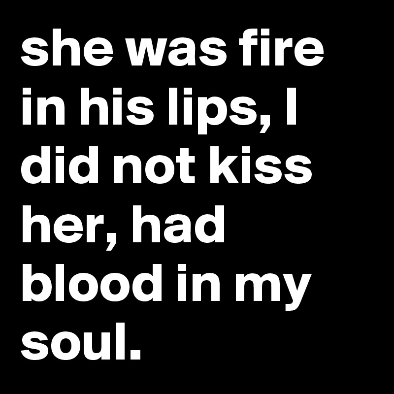 she was fire in his lips, I did not kiss her, had blood in my soul.