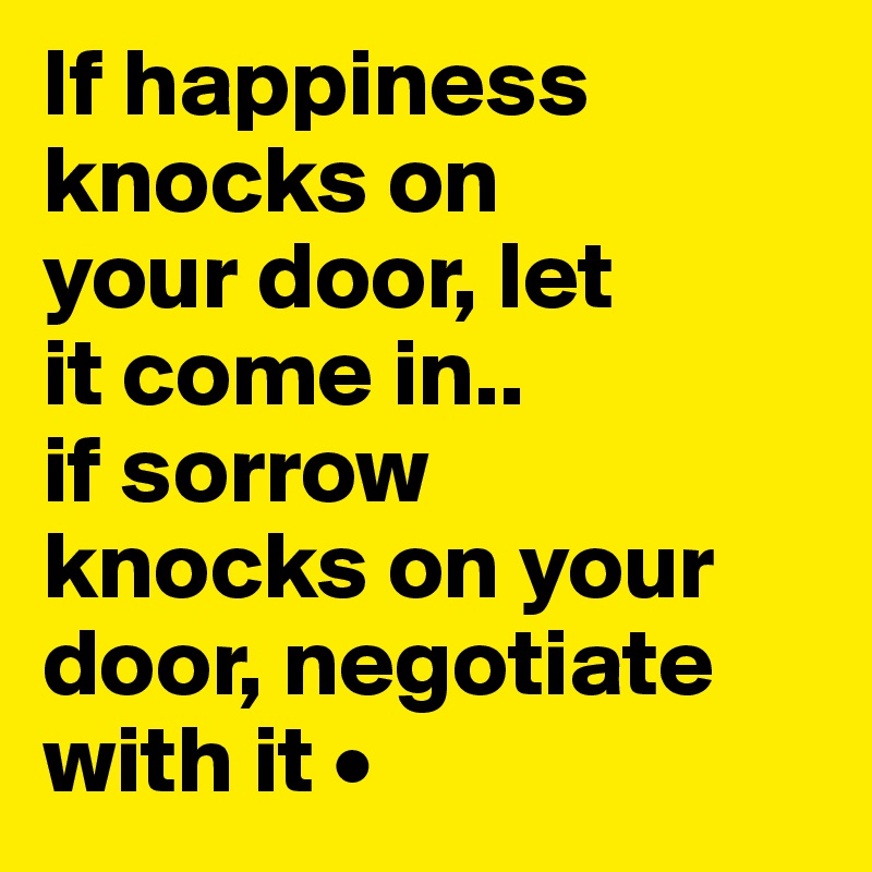 If happiness knocks on
your door, let
it come in..
if sorrow
knocks on your door, negotiate with it •