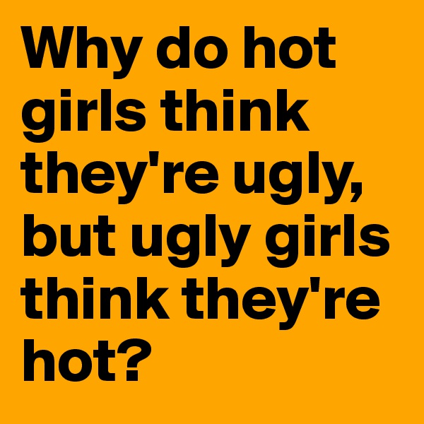 Why do hot girls think they're ugly, but ugly girls think they're hot?