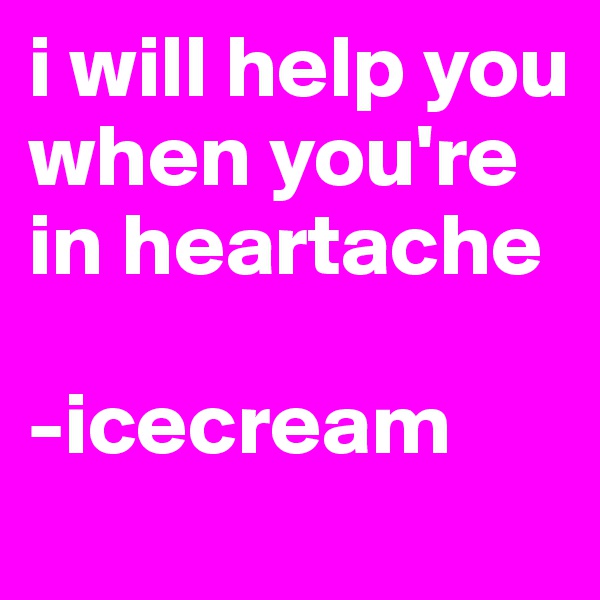 i will help you when you're in heartache

-icecream