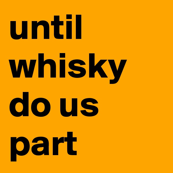 until
whisky
do us part