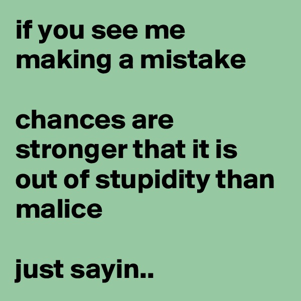 if you see me making a mistake

chances are stronger that it is out of stupidity than malice

just sayin.. 