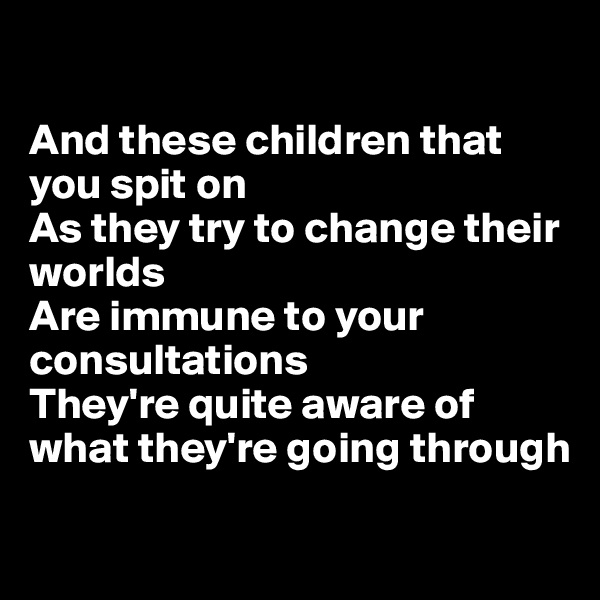 

And these children that you spit on
As they try to change their worlds
Are immune to your consultations
They're quite aware of what they're going through

