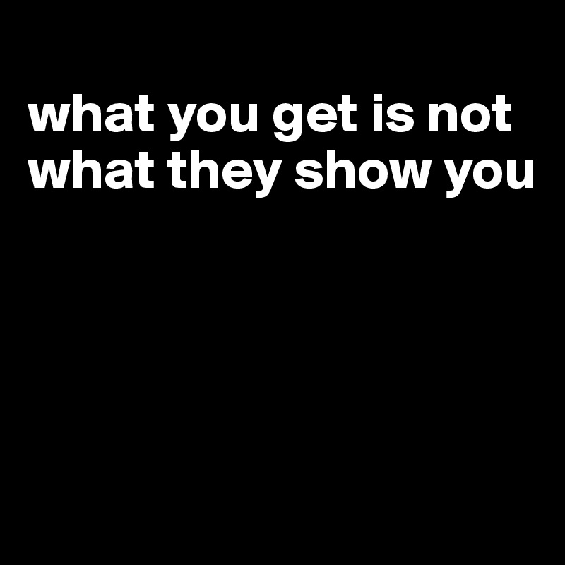 
what you get is not what they show you




